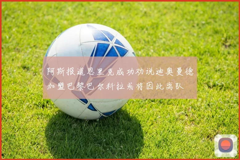 阿斯报道恩里克成功劝说迪奥曼德加盟巴黎巴尔科拉或将因此离队