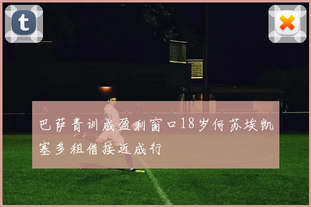巴萨青训成盈利窗口18岁何苏埃凯塞多租借接近成行