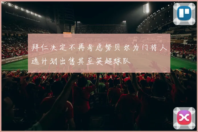 拜仁决定不再考虑努贝尔为门将人选计划出售其至英超球队