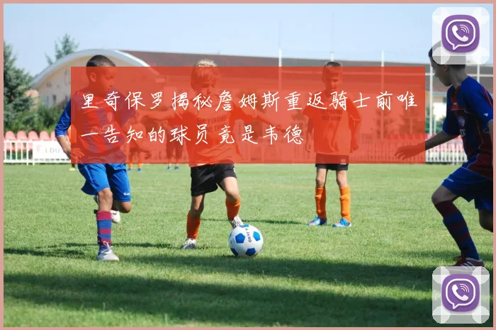 里奇保罗揭秘詹姆斯重返骑士前唯一告知的球员竟是韦德