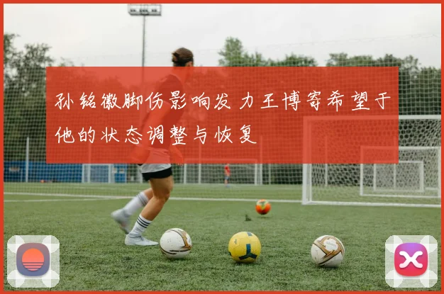 孙铭徽脚伤影响发力王博寄希望于他的状态调整与恢复