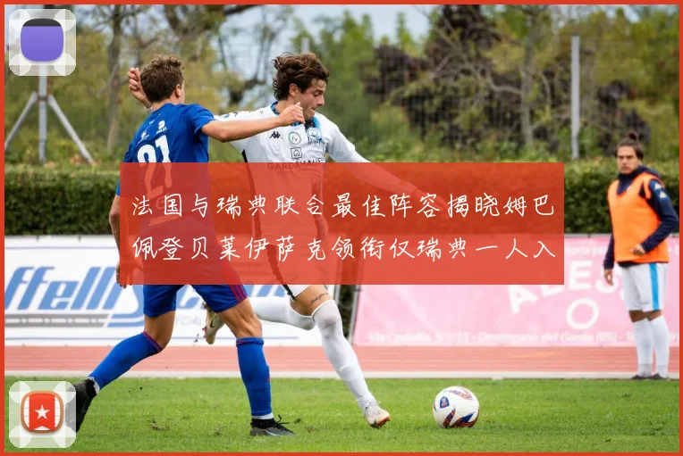 法国与瑞典联合最佳阵容揭晓姆巴佩登贝莱伊萨克领衔仅瑞典一人入选