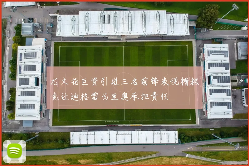 尤文花巨资引进三名前锋表现糟糕竟让迪格雷戈里奥承担责任