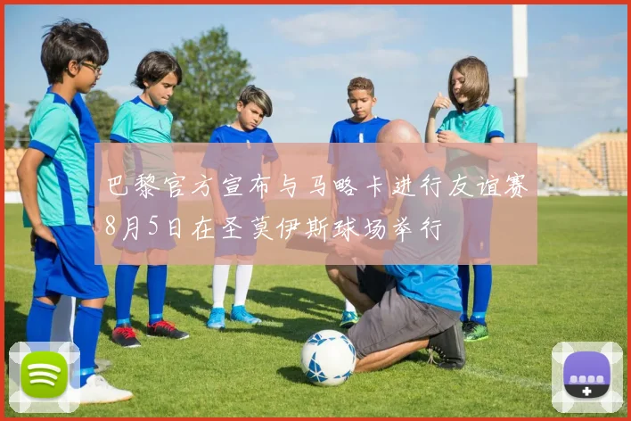 巴黎官方宣布与马略卡进行友谊赛8月5日在圣莫伊斯球场举行