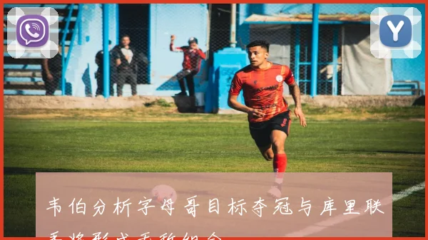 韦伯分析字母哥目标夺冠与库里联手将形成无敌组合