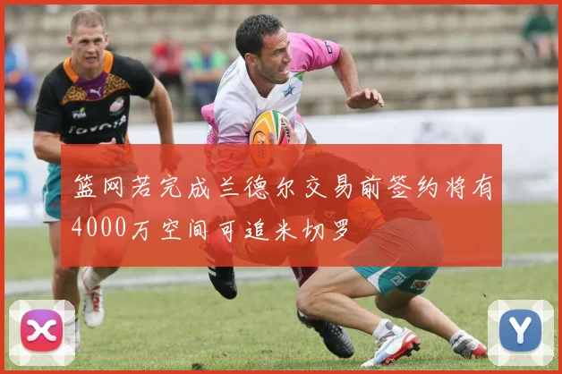 篮网若完成兰德尔交易前签约将有4000万空间可追米切罗