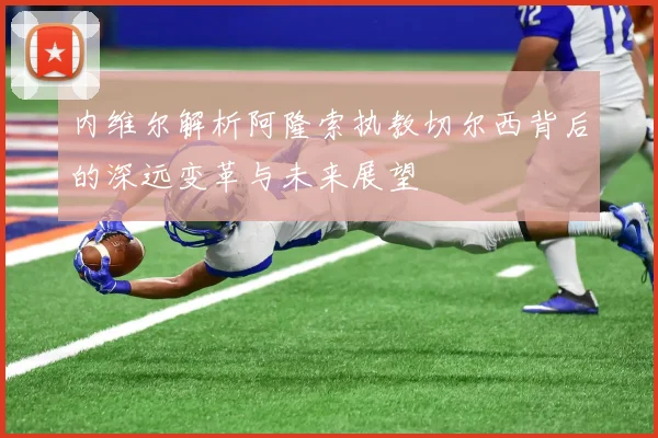 内维尔解析阿隆索执教切尔西背后的深远变革与未来展望
