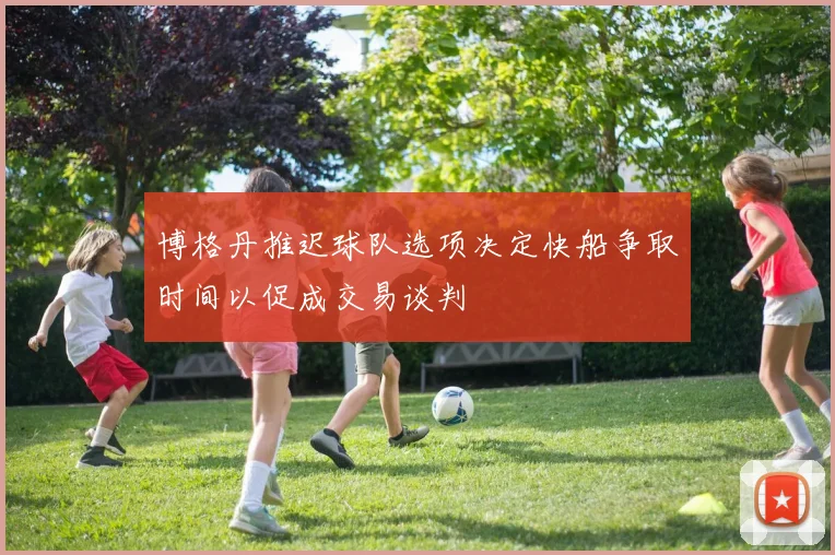 博格丹推迟球队选项决定快船争取时间以促成交易谈判