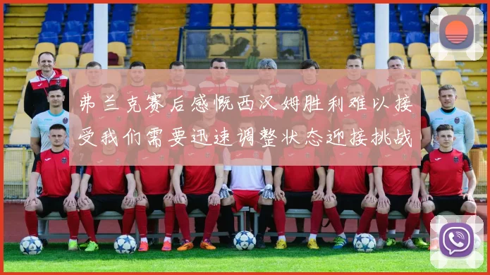 弗兰克赛后感慨西汉姆胜利难以接受我们需要迅速调整状态迎接挑战