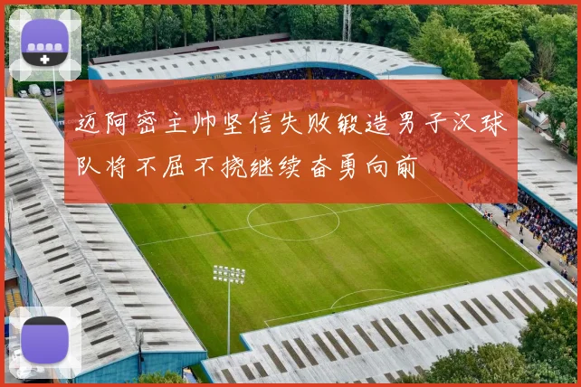 迈阿密主帅坚信失败锻造男子汉球队将不屈不挠继续奋勇向前