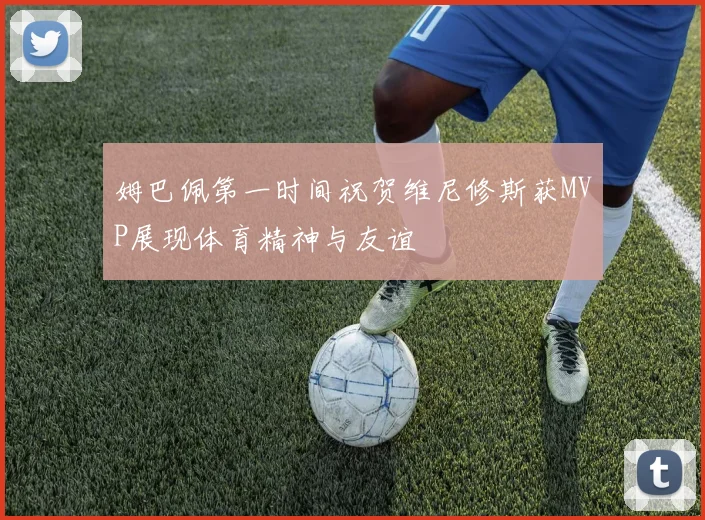 姆巴佩第一时间祝贺维尼修斯获MVP展现体育精神与友谊