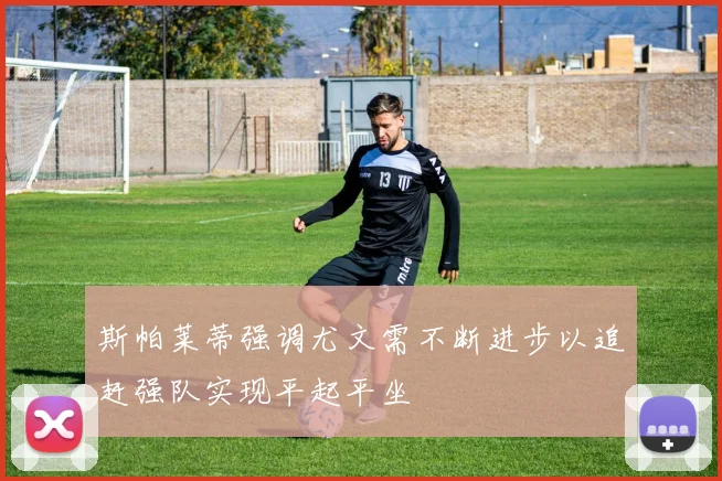 斯帕莱蒂强调尤文需不断进步以追赶强队实现平起平坐